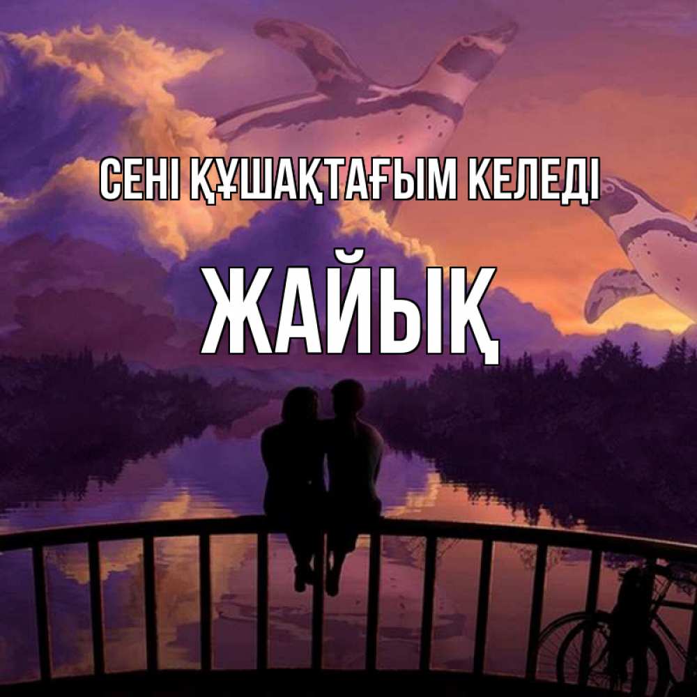 Күн сайын ашық хат с именем, Жайық сені құшақтағым келеді парочка сидит на мосте или на набережной Онлайн тегін жүктеп алу тілектері бар керемет карта 