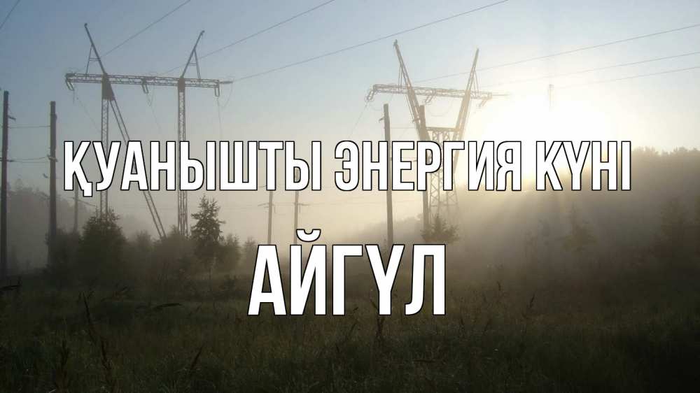 Күн сайын ашық хат с именем, АЙГҮЛ Қуанышты энергия күні ЛЭП Онлайн тегін жүктеп алу тілектері бар керемет карта 