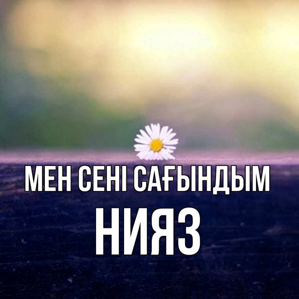 Күн сайын ашық хат с именем, НИЯЗ Мен сені сағындым приходи в гости Онлайн тегін жүктеп алу тілектері бар керемет карта 