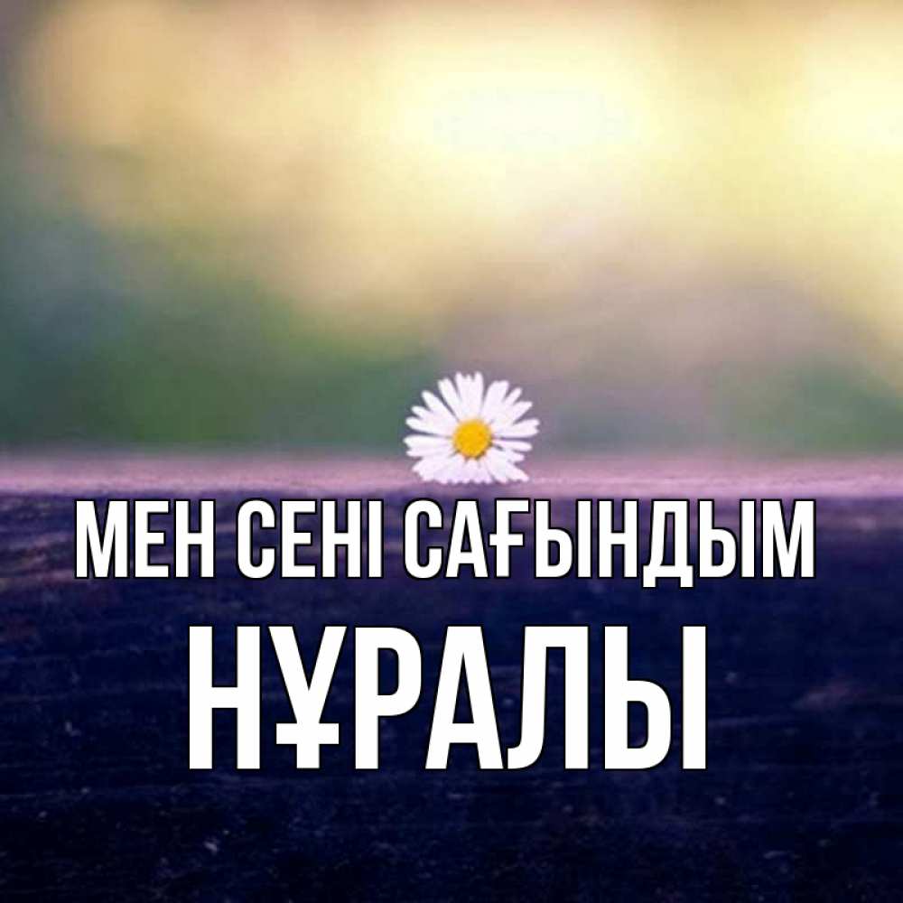Күн сайын ашық хат с именем, НҰРАЛЫ Мен сені сағындым приходи в гости Онлайн тегін жүктеп алу тілектері бар керемет карта 