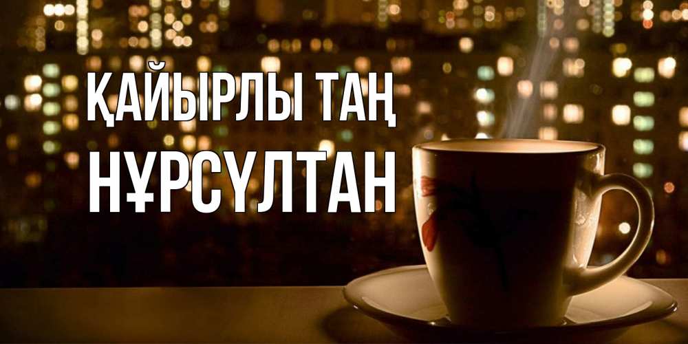 Күн сайын ашық хат с именем, НҰРСҮЛТАН Қайырлы таң утрешнее настроение Онлайн тегін жүктеп алу тілектері бар керемет карта 