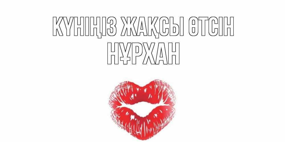 Күн сайын ашық хат с именем, НҰРХАН Күніңіз жақсы өтсін Поцелуй Онлайн тегін жүктеп алу тілектері бар керемет карта 