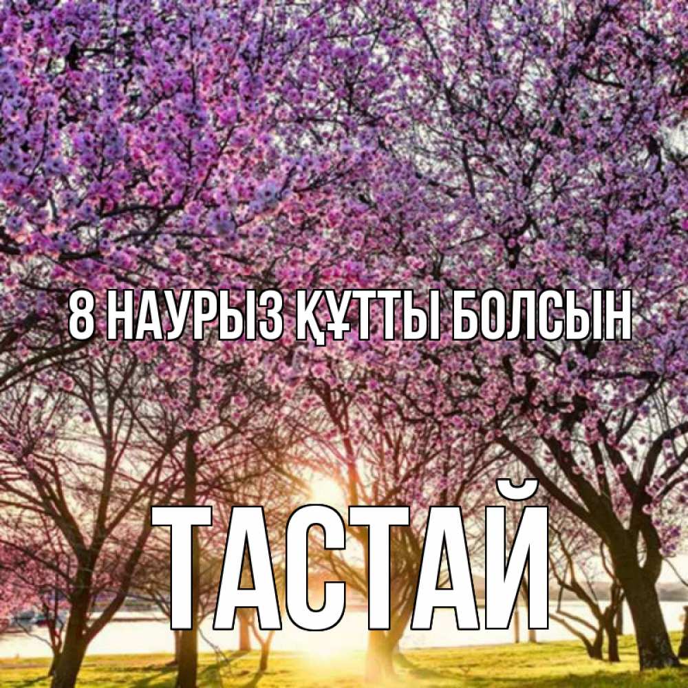 Күн сайын ашық хат с именем, ТАСТАЙ 8 наурыз құтты болсын международный женский день Онлайн тегін жүктеп алу тілектері бар керемет карта 