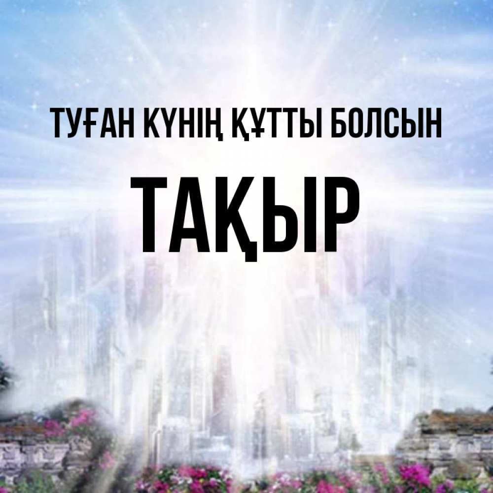 Күн сайын ашық хат с именем, ТАҚЫР Туған күнің құтты болсын небесный свет Онлайн тегін жүктеп алу тілектері бар керемет карта 