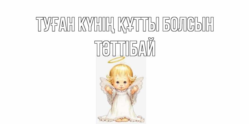 Күн сайын ашық хат с именем, ТӘТТІБАЙ Туған күнің құтты болсын ангелочек, нимб Онлайн тегін жүктеп алу тілектері бар керемет карта 