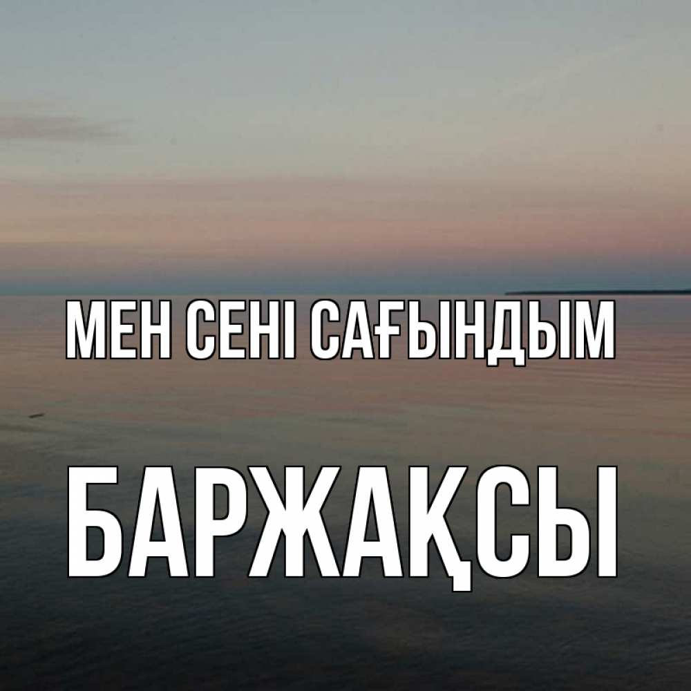 Күн сайын ашық хат с именем, Баржақсы Мен сені сағындым пусто Онлайн тегін жүктеп алу тілектері бар керемет карта 