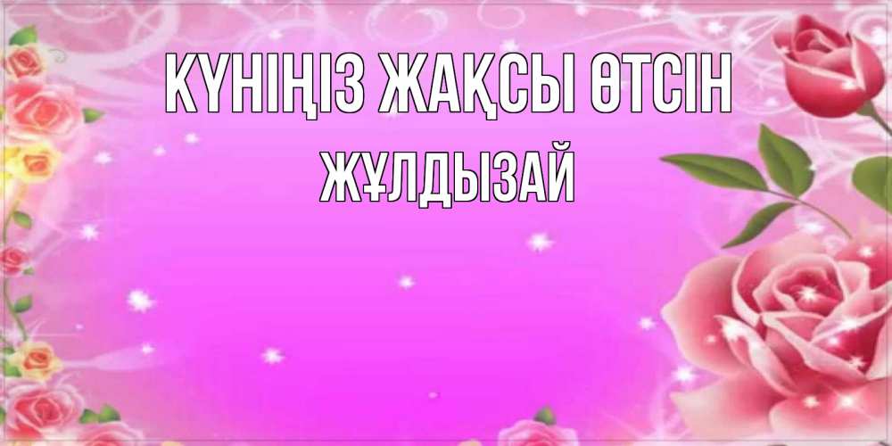 Күн сайын ашық хат с именем, ЖҰЛДЫЗАЙ Күніңіз жақсы өтсін открытка с розами Онлайн тегін жүктеп алу тілектері бар керемет карта 