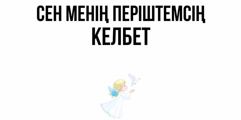 Күн сайын ашық хат с именем, КЕЛБЕТ Сен менің періштемсің ангел, голубь Онлайн тегін жүктеп алу тілектері бар керемет карта 