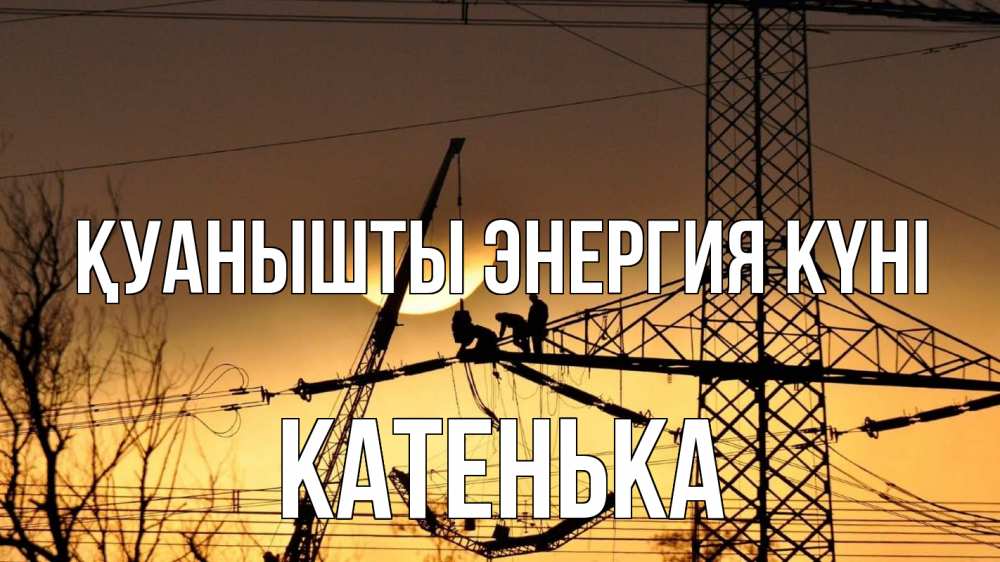 Күн сайын ашық хат с именем, Катенька Қуанышты энергия күні ЛЭП ремонт закат Онлайн тегін жүктеп алу тілектері бар керемет карта 