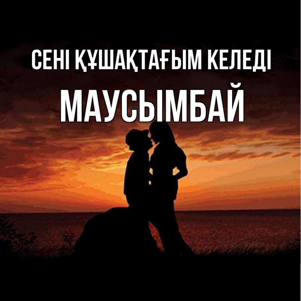 Күн сайын ашық хат с именем, МАУСЫМБАЙ сені құшақтағым келеді парень и девушка и оранжевое небо Онлайн тегін жүктеп алу тілектері бар керемет карта 