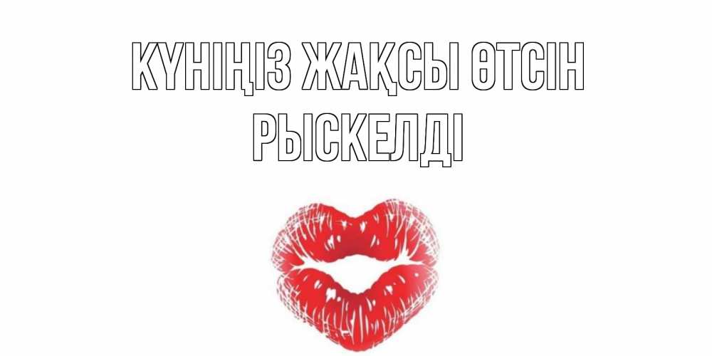 Күн сайын ашық хат с именем, РЫСКЕЛДІ Күніңіз жақсы өтсін Поцелуй Онлайн тегін жүктеп алу тілектері бар керемет карта 