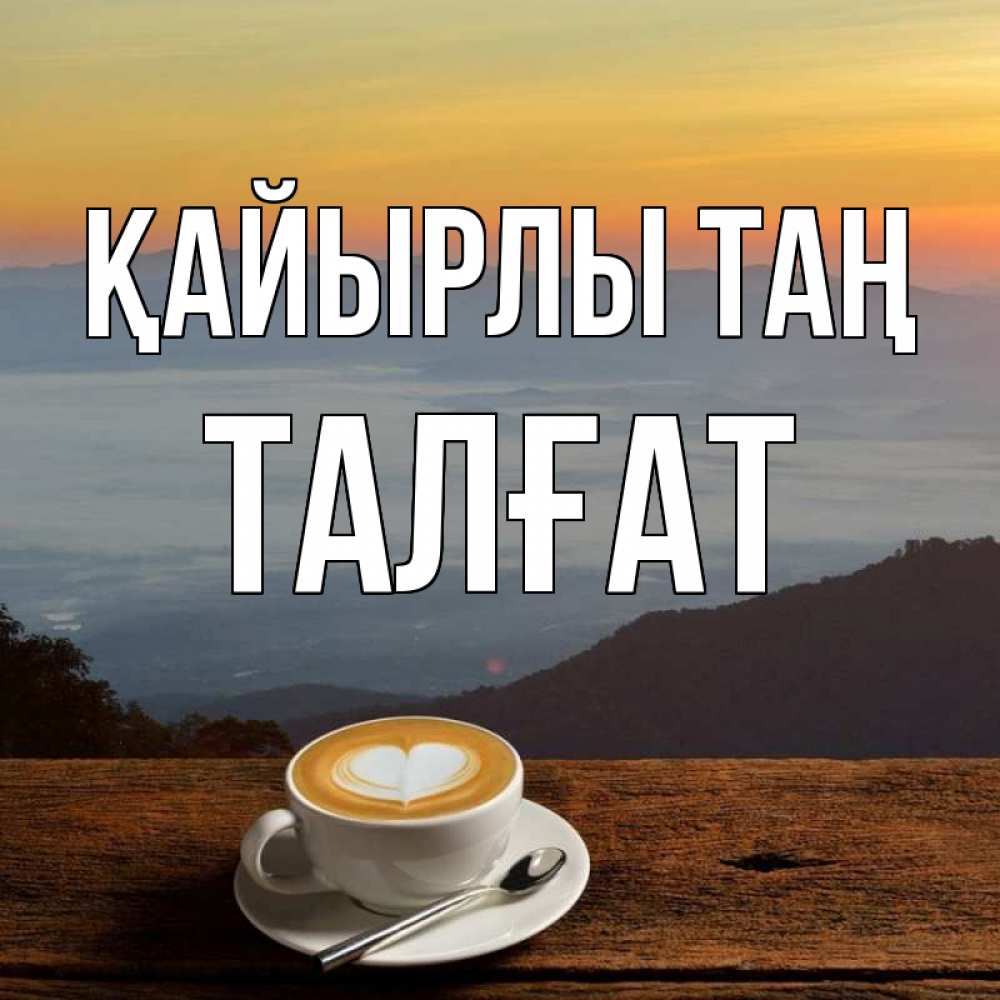 Күн сайын ашық хат с именем, ТАЛҒАТ Қайырлы таң кофе на высоте Онлайн тегін жүктеп алу тілектері бар керемет карта 