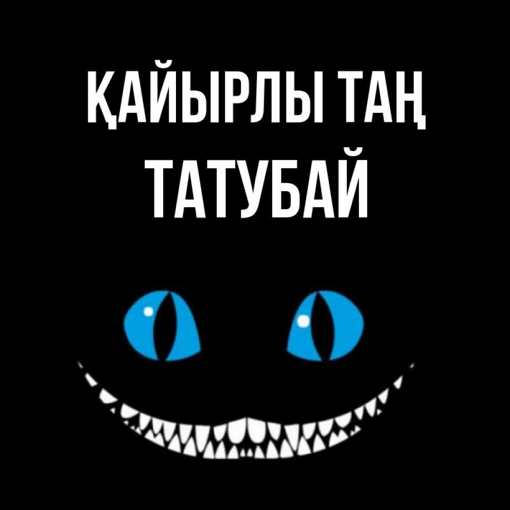 Күн сайын ашық хат с именем, ТАТУБАЙ Қайырлы таң голубые глаза и зубки Онлайн тегін жүктеп алу тілектері бар керемет карта 