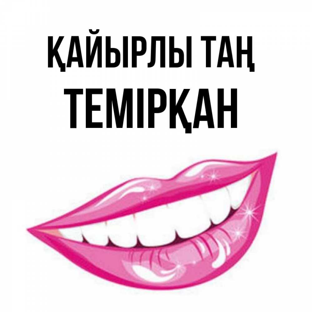 Күн сайын ашық хат с именем, ТЕМІРҚАН Қайырлы таң розовые губы и белые зубы Онлайн тегін жүктеп алу тілектері бар керемет карта 