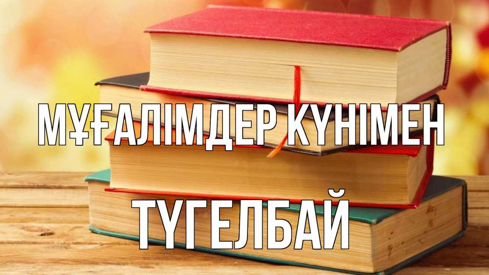 Күн сайын ашық хат с именем, ТҮГЕЛБАЙ Мұғалімдер күнімен с днем учителя Онлайн тегін жүктеп алу тілектері бар керемет карта 