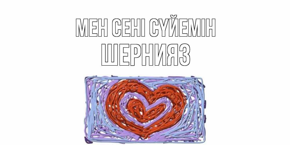Күн сайын ашық хат с именем, ШЕРНИЯЗ Мен сені сүйемін сердце Онлайн тегін жүктеп алу тілектері бар керемет карта 