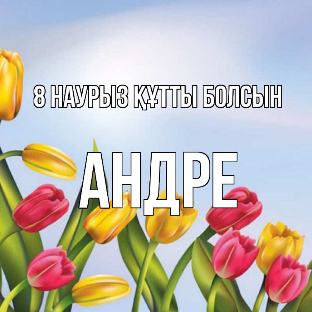 Күн сайын ашық хат с именем, Андре 8 наурыз құтты болсын международный женский день Онлайн тегін жүктеп алу тілектері бар керемет карта 