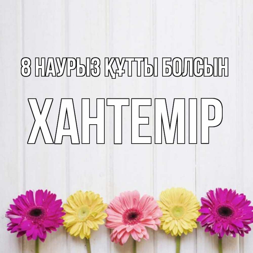 Күн сайын ашық хат с именем, ХАНТЕМІР 8 наурыз құтты болсын женщинам 1 Онлайн тегін жүктеп алу тілектері бар керемет карта 