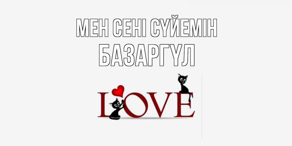 Күн сайын ашық хат с именем, БАЗАРГҮЛ Мен сені сүйемін любовь, коты Онлайн тегін жүктеп алу тілектері бар керемет карта 