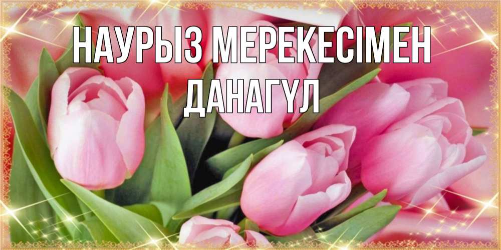 Күн сайын ашық хат с именем, ДАНАГҮЛ Наурыз мерекесімен красивые открытки на праздник весны наурыз для милых дам Онлайн тегін жүктеп алу тілектері бар керемет карта 