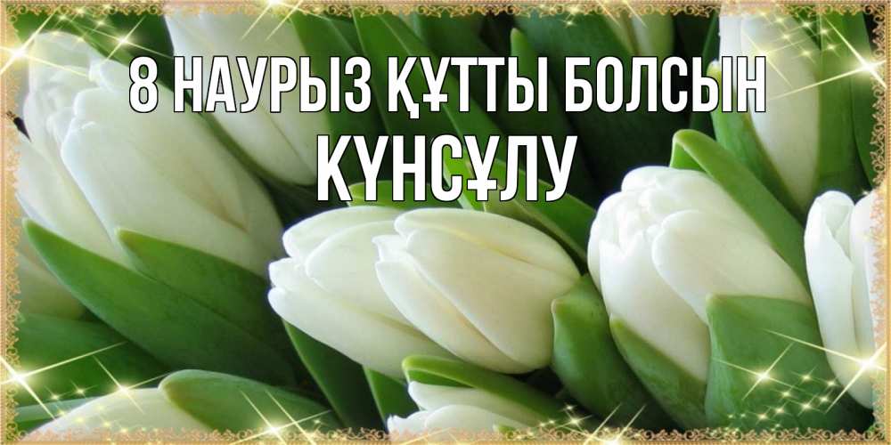 Күн сайын ашық хат с именем, КҮНСҰЛУ 8 наурыз құтты болсын поздравляем с 8 марта Онлайн тегін жүктеп алу тілектері бар керемет карта 