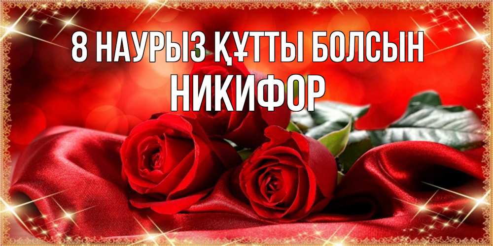 Күн сайын ашық хат с именем, Никифор 8 наурыз құтты болсын открытка красного цвета с розами на 8 марта Онлайн тегін жүктеп алу тілектері бар керемет карта 