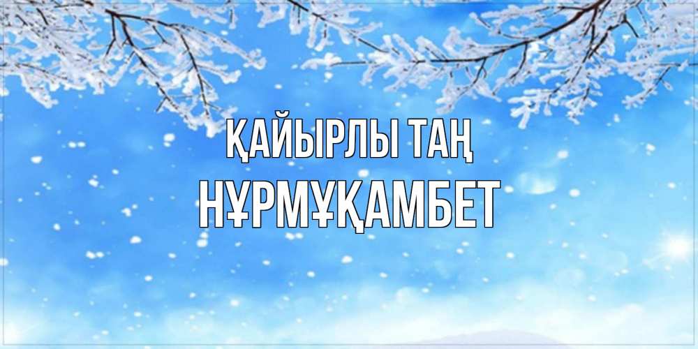 Күн сайын ашық хат с именем, НҰРМҰҚАМБЕТ Қайырлы таң снег изморозь и зима Онлайн тегін жүктеп алу тілектері бар керемет карта 