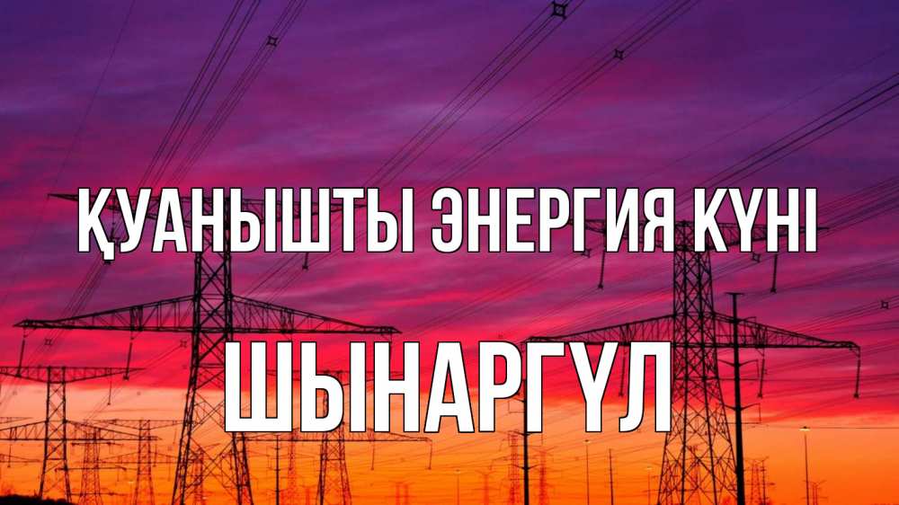 Күн сайын ашық хат с именем, ШЫНАРГҮЛ Қуанышты энергия күні энергия электричество закат Онлайн тегін жүктеп алу тілектері бар керемет карта 