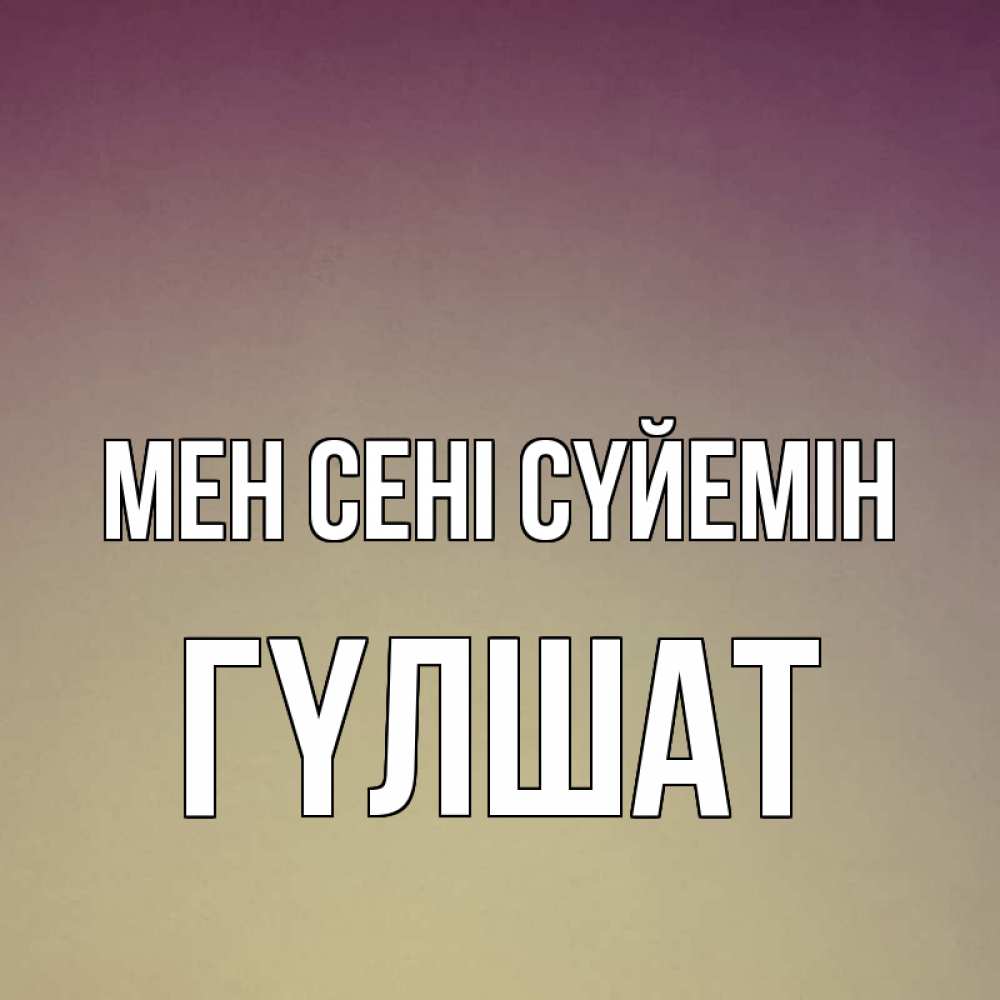Күн сайын ашық хат с именем, ГҮЛШАТ Мен сені сүйемін для любимой Онлайн тегін жүктеп алу тілектері бар керемет карта 