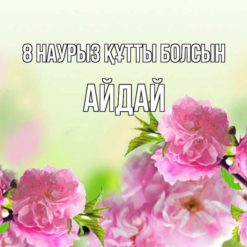 Күн сайын ашық хат с именем, АЙДАЙ 8 наурыз құтты болсын цветы Онлайн тегін жүктеп алу тілектері бар керемет карта 