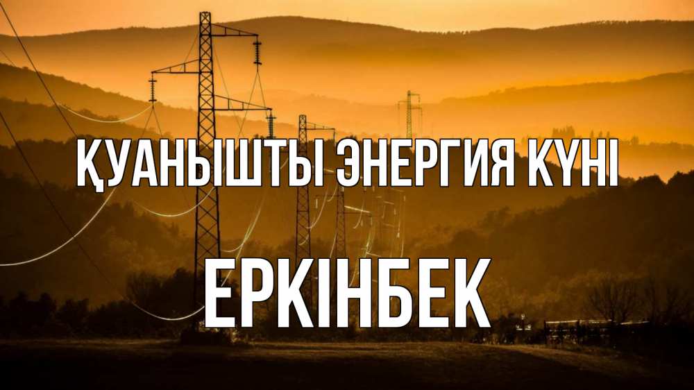 Күн сайын ашық хат с именем, Еркінбек Қуанышты энергия күні ЛЭП провода горы закат Онлайн тегін жүктеп алу тілектері бар керемет карта 