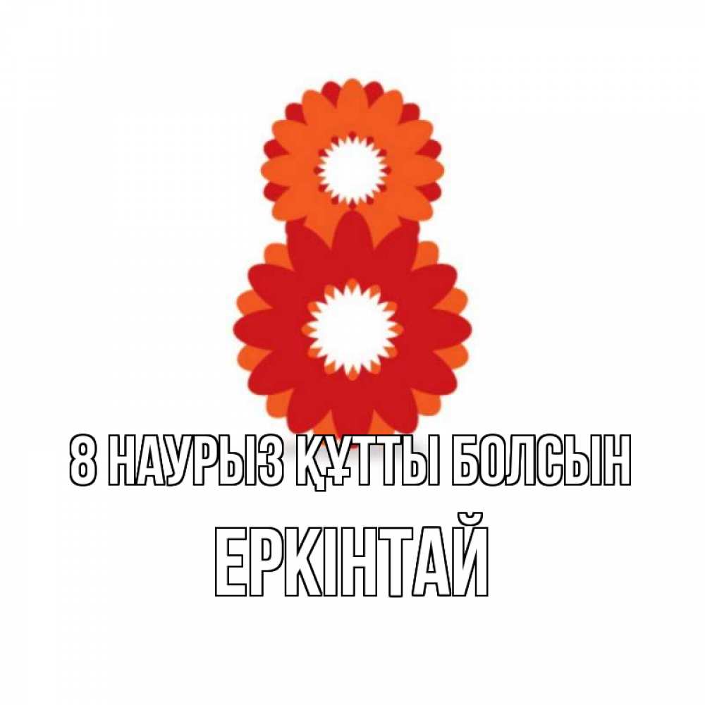 Күн сайын ашық хат с именем, Еркінтай 8 наурыз құтты болсын восьмерка из лепестков Онлайн тегін жүктеп алу тілектері бар керемет карта 