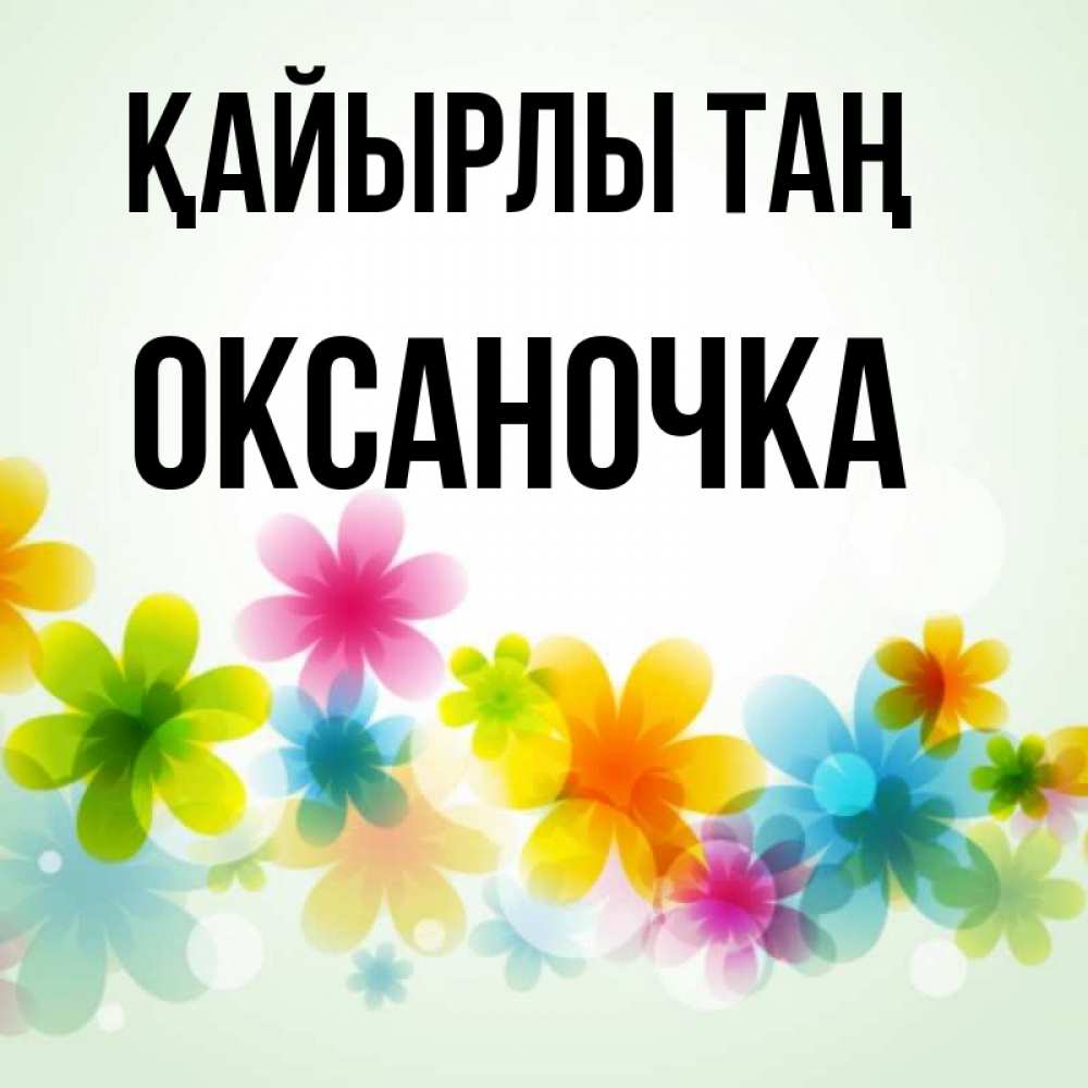 Күн сайын ашық хат с именем, Оксаночка Қайырлы таң позитивные цветочки Онлайн тегін жүктеп алу тілектері бар керемет карта 