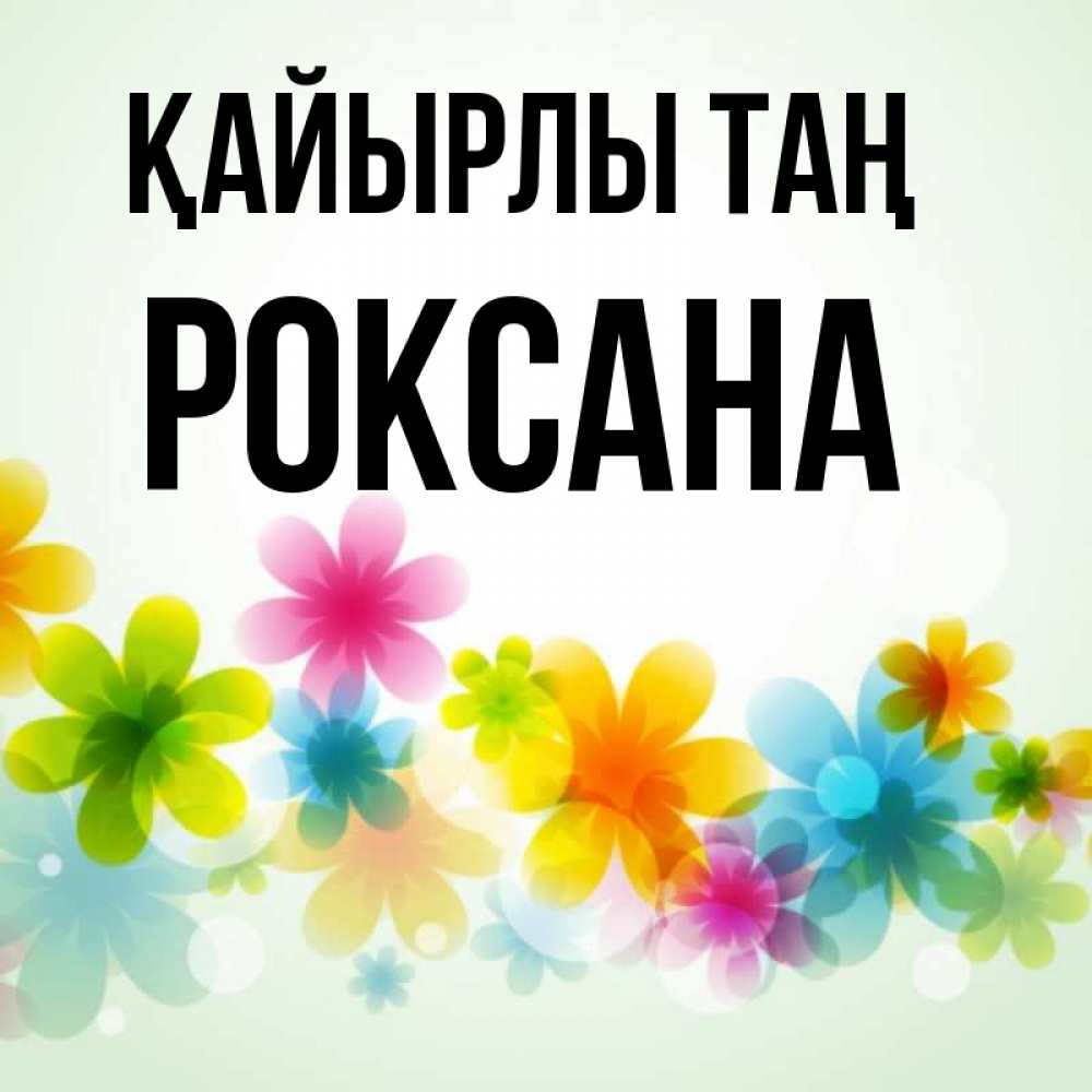 Күн сайын ашық хат с именем, Роксана Қайырлы таң позитивные цветочки Онлайн тегін жүктеп алу тілектері бар керемет карта 