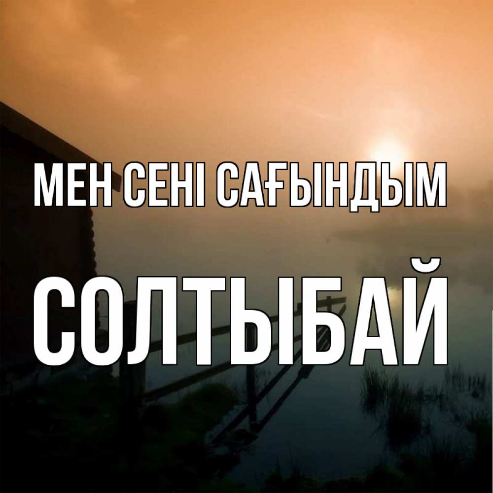 Күн сайын ашық хат с именем, СОЛТЫБАЙ Мен сені сағындым приходи ко мне на чай Онлайн тегін жүктеп алу тілектері бар керемет карта 