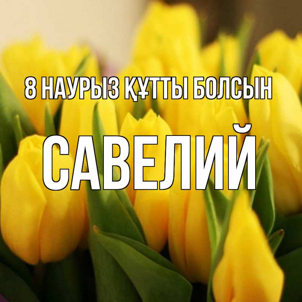 Күн сайын ашық хат с именем, Савелий 8 наурыз құтты болсын цветы Онлайн тегін жүктеп алу тілектері бар керемет карта 