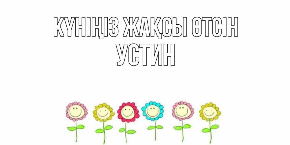 Күн сайын ашық хат с именем, Устин Күніңіз жақсы өтсін открытка на каждый день позитивного дня Онлайн тегін жүктеп алу тілектері бар керемет карта 