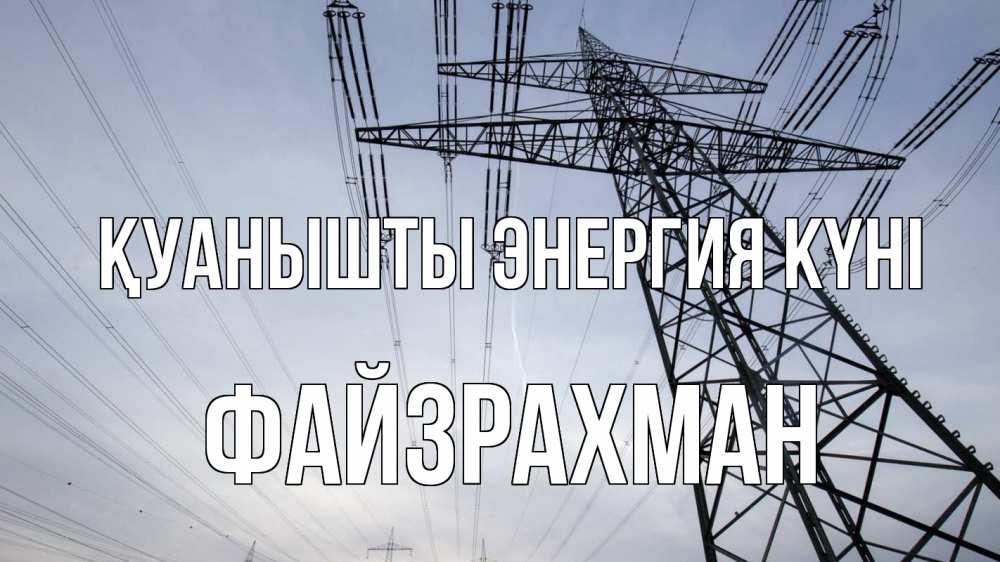 Күн сайын ашық хат с именем, ФАЙЗРАХМАН Қуанышты энергия күні электричество ЛЭП Онлайн тегін жүктеп алу тілектері бар керемет карта 