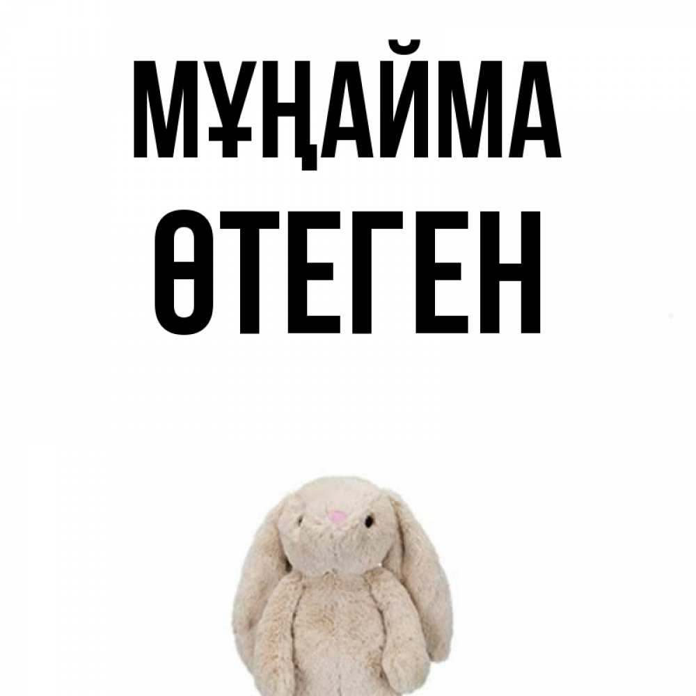 Күн сайын ашық хат с именем, ӨТЕГЕН Мұңайма детская игрушка зайчика Онлайн тегін жүктеп алу тілектері бар керемет карта 