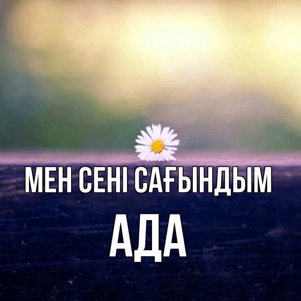 Күн сайын ашық хат с именем, Ада Мен сені сағындым приходи в гости Онлайн тегін жүктеп алу тілектері бар керемет карта 