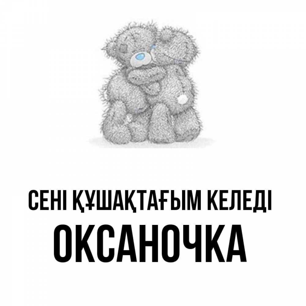 Күн сайын ашық хат с именем, Оксаночка сені құшақтағым келеді два теддика Онлайн тегін жүктеп алу тілектері бар керемет карта 
