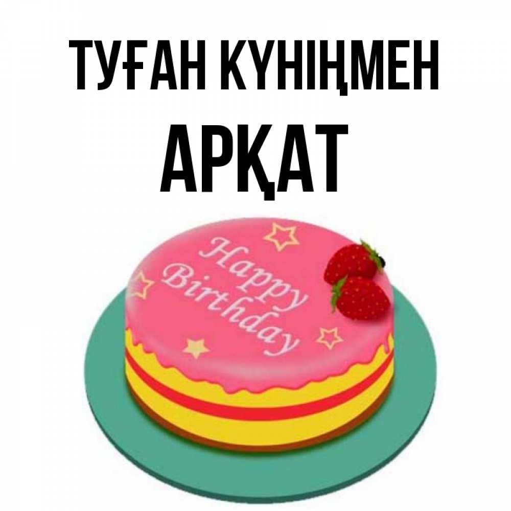 Күн сайын ашық хат с именем, Арқат Туған күніңмен торт, клубника, днюха Онлайн тегін жүктеп алу тілектері бар керемет карта 