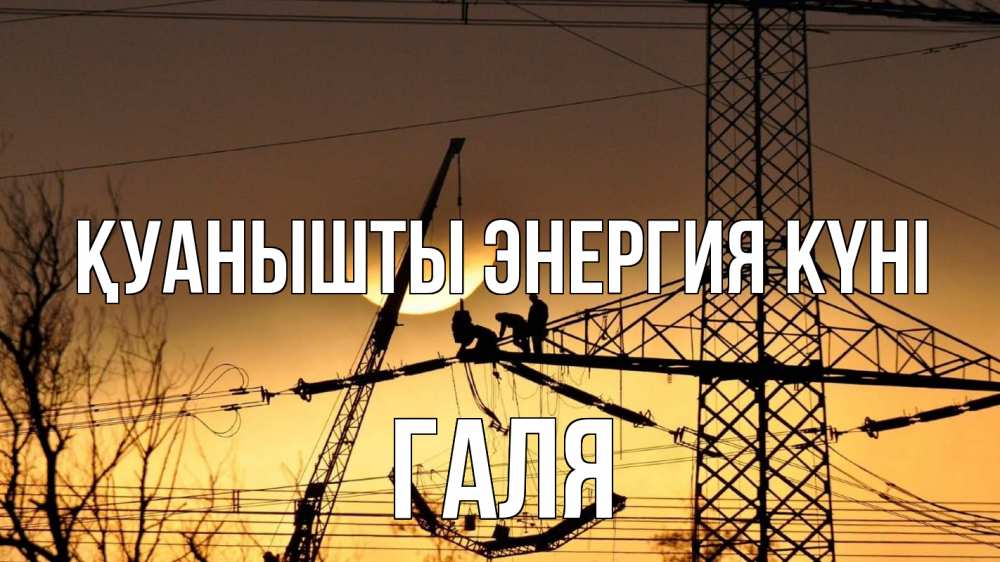 Күн сайын ашық хат с именем, Галя Қуанышты энергия күні ЛЭП ремонт закат Онлайн тегін жүктеп алу тілектері бар керемет карта 