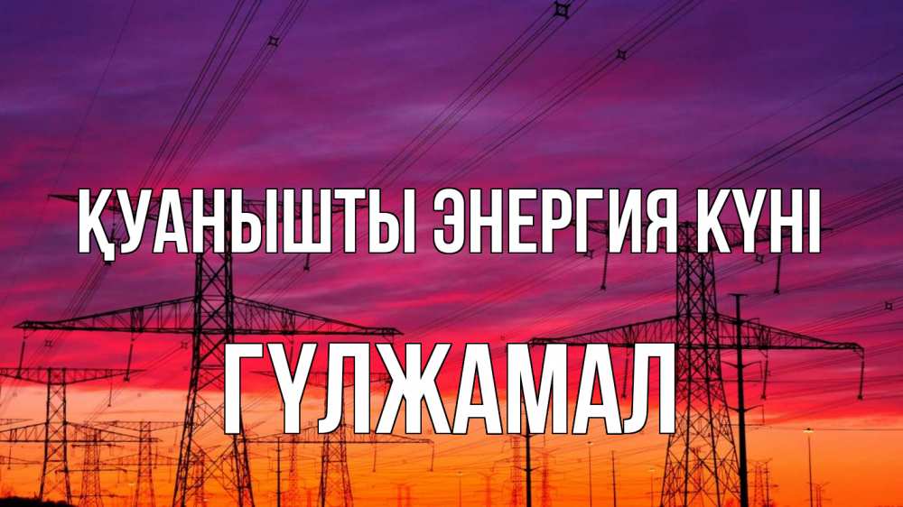 Күн сайын ашық хат с именем, ГҮЛЖАМАЛ Қуанышты энергия күні энергия электричество закат Онлайн тегін жүктеп алу тілектері бар керемет карта 