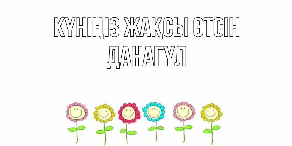 Күн сайын ашық хат с именем, ДАНАГҮЛ Күніңіз жақсы өтсін открытка на каждый день позитивного дня Онлайн тегін жүктеп алу тілектері бар керемет карта 