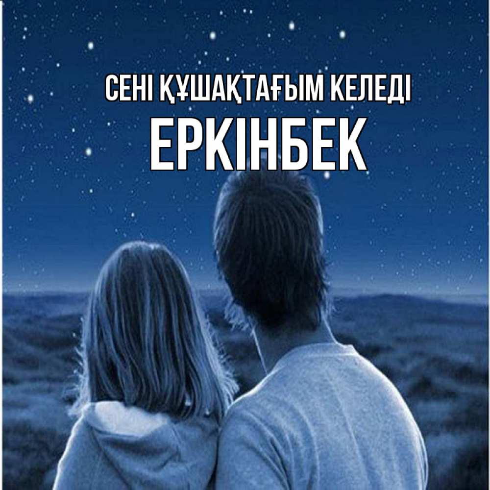 Күн сайын ашық хат с именем, Еркінбек сені құшақтағым келеді парень с девушкой смотрят на звезды Онлайн тегін жүктеп алу тілектері бар керемет карта 