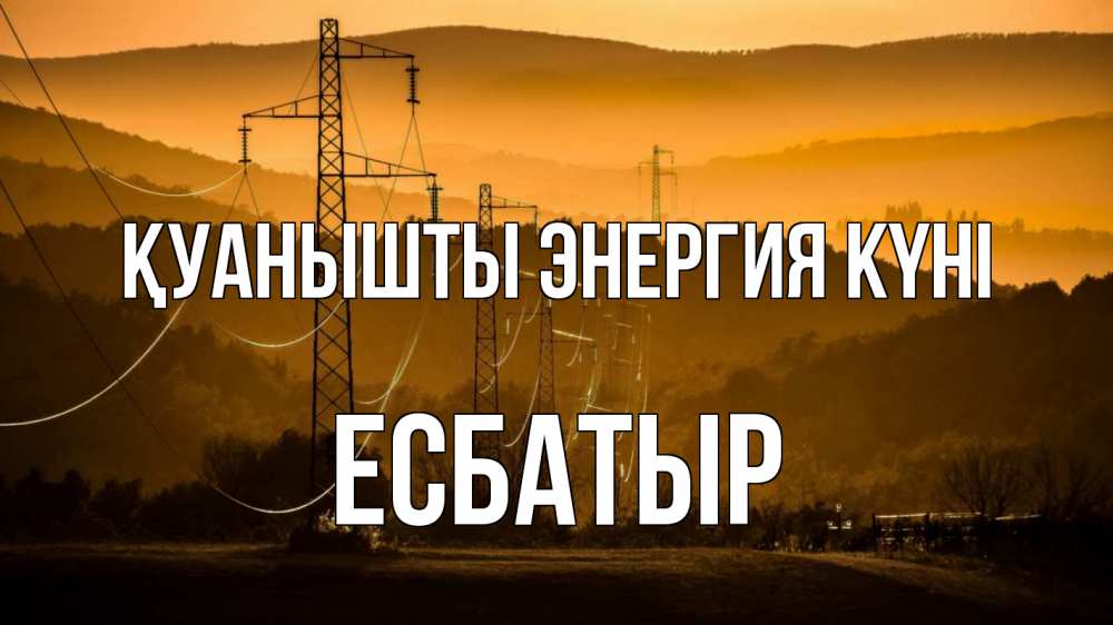 Күн сайын ашық хат с именем, Есбатыр Қуанышты энергия күні ЛЭП провода горы закат Онлайн тегін жүктеп алу тілектері бар керемет карта 