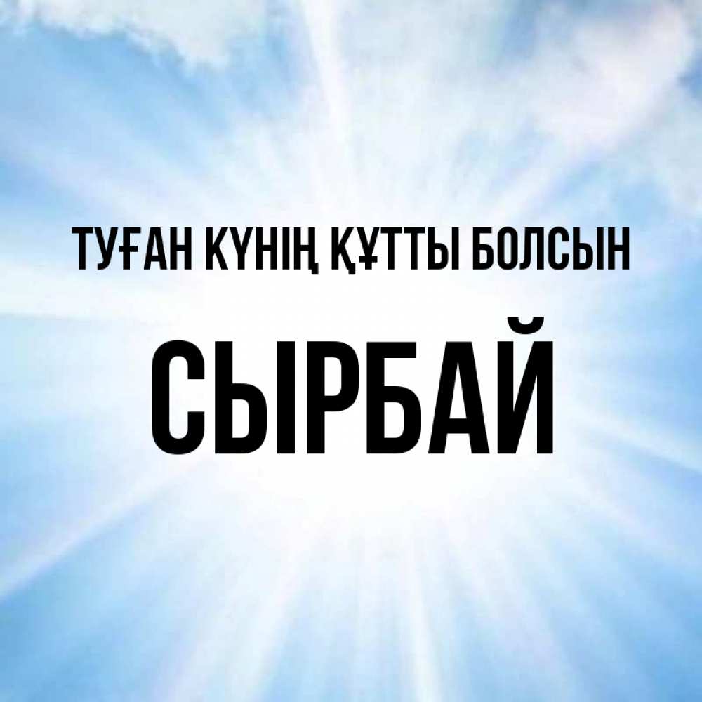 Күн сайын ашық хат с именем, СЫРБАЙ Туған күнің құтты болсын свет небесный Онлайн тегін жүктеп алу тілектері бар керемет карта 