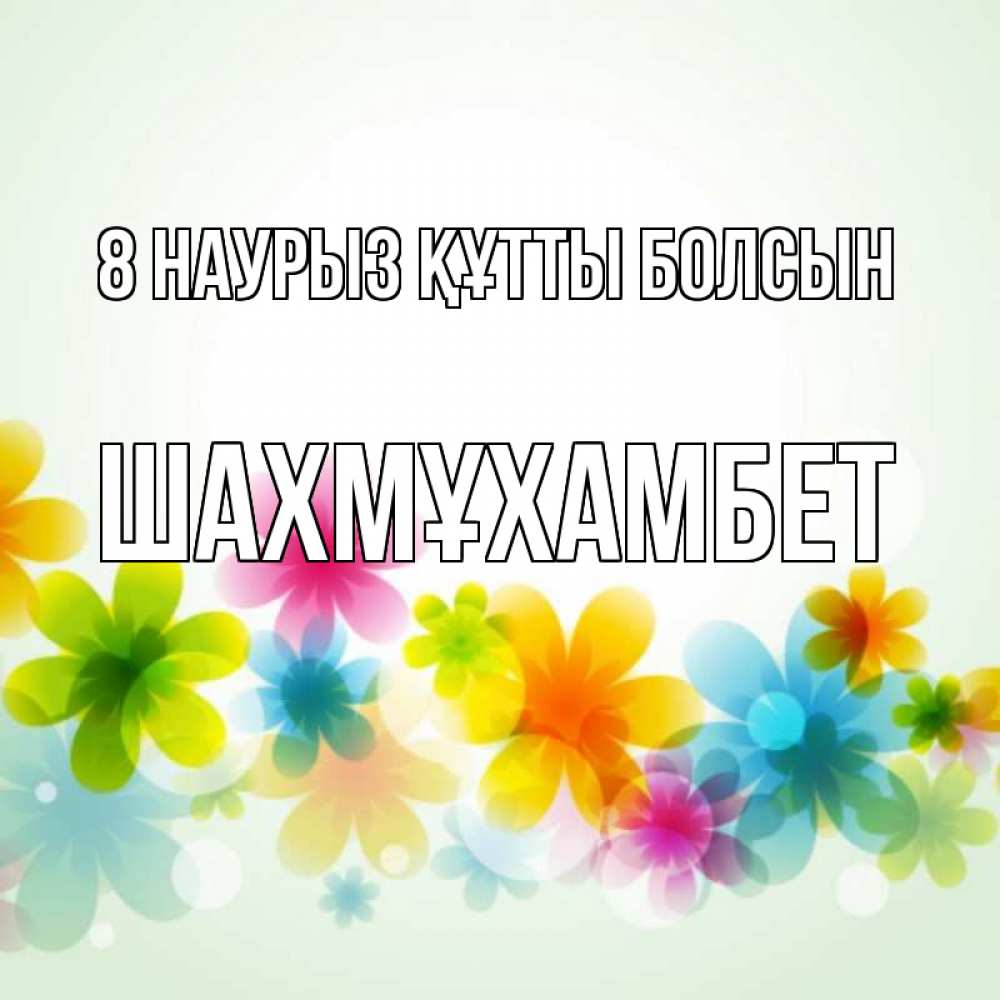 Күн сайын ашық хат с именем, ШАХМҰХАМБЕТ 8 наурыз құтты болсын цветы Онлайн тегін жүктеп алу тілектері бар керемет карта 