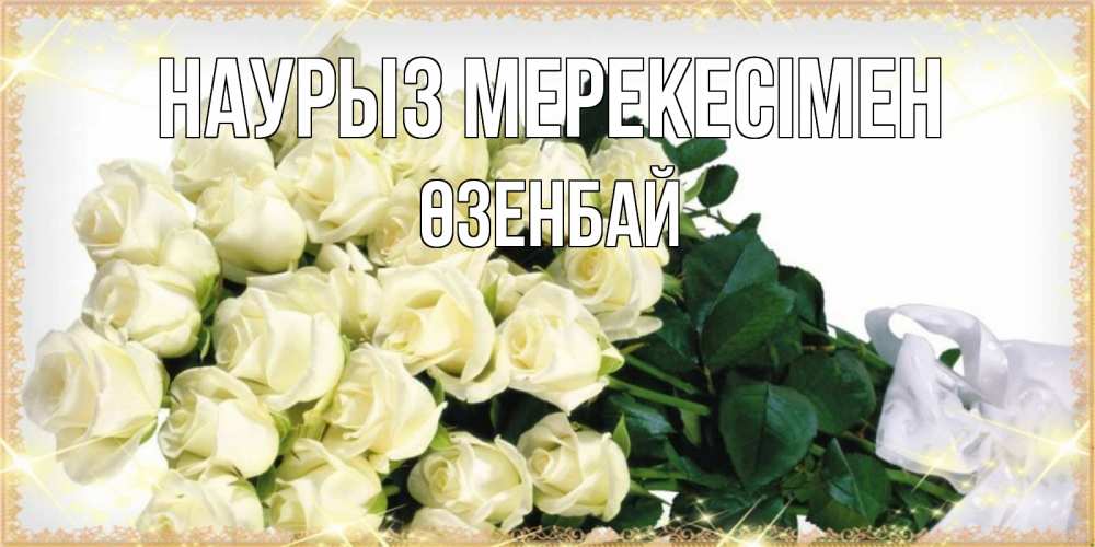 Күн сайын ашық хат с именем, ӨЗЕНБАЙ Наурыз мерекесімен букет с розами желтокремового цвета для любимой на праздник весны наурыз Онлайн тегін жүктеп алу тілектері бар керемет карта 